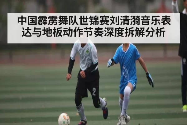 中国霹雳舞队世锦赛刘清漪音乐表达与地板动作节奏深度拆解分析