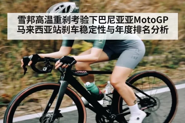 雪邦高温重刹考验下巴尼亚亚MotoGP马来西亚站刹车稳定性与年度排名分析